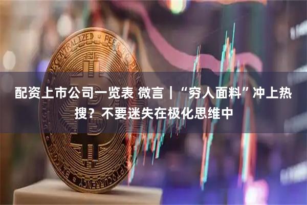 配资上市公司一览表 微言｜“穷人面料”冲上热搜？不要迷失在极化思维中
