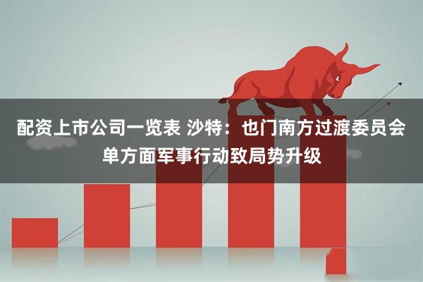 配资上市公司一览表 沙特：也门南方过渡委员会单方面军事行动致局势升级