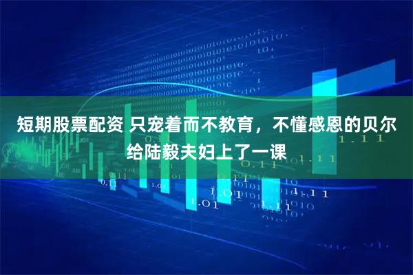 短期股票配资 只宠着而不教育，不懂感恩的贝尔给陆毅夫妇上了一课