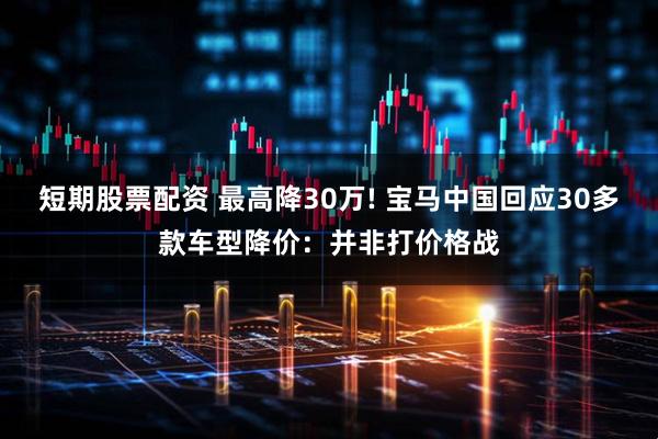 短期股票配资 最高降30万! 宝马中国回应30多款车型降价：并非打价格战