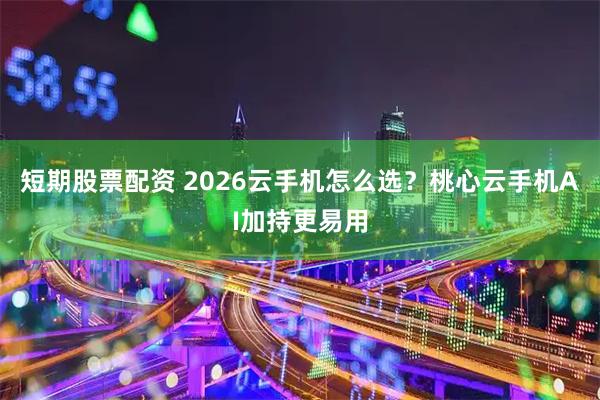短期股票配资 2026云手机怎么选？桃心云手机AI加持更易用