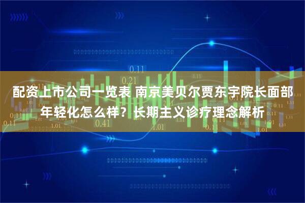 配资上市公司一览表 南京美贝尔贾东宇院长面部年轻化怎么样？长期主义诊疗理念解析