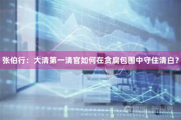 张伯行：大清第一清官如何在贪腐包围中守住清白？