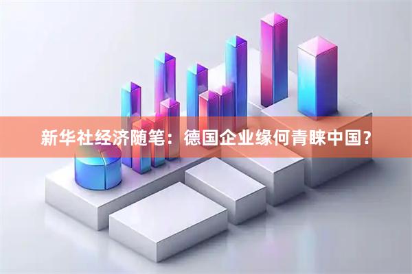 新华社经济随笔：德国企业缘何青睐中国？