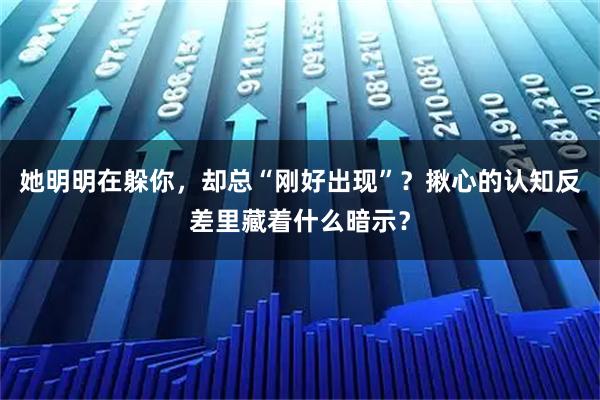 她明明在躲你，却总“刚好出现”？揪心的认知反差里藏着什么暗示？
