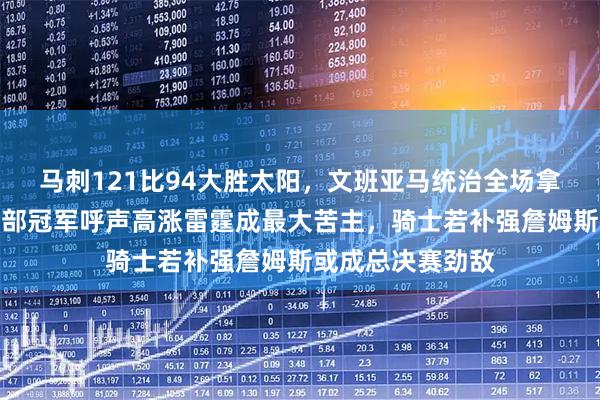 马刺121比94大胜太阳，文班亚马统治全场拿下五项数据，西部冠军呼声高涨雷霆成最大苦主，骑士若补强詹姆斯或成总决赛劲敌