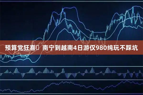预算党狂喜️南宁到越南4日游仅980纯玩不踩坑