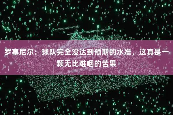 罗塞尼尔：球队完全没达到预期的水准，这真是一颗无比难咽的苦果