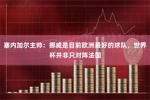 塞内加尔主帅：挪威是目前欧洲最好的球队，世界杯并非只对阵法国