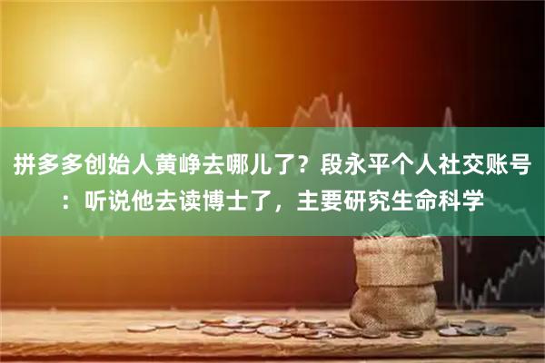 拼多多创始人黄峥去哪儿了？段永平个人社交账号：听说他去读博士了，主要研究生命科学